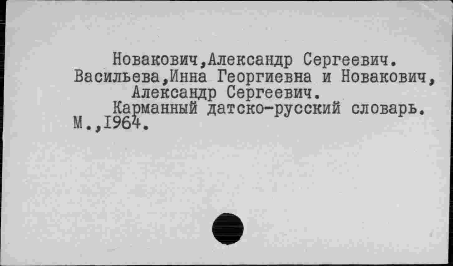 ﻿Новакович,Александр Сергеевич.
Васильева,Инна Георгиевна и Новакович, Александр Сергеевич.
Карманный датско-русский словарь.